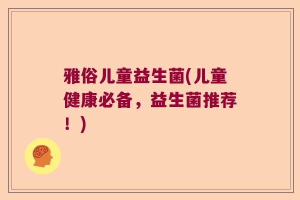 雅俗儿童益生菌(儿童健康必备，益生菌推荐！)