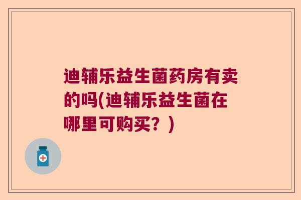 迪辅乐益生菌药房有卖的吗(迪辅乐益生菌在哪里可购买?) 迪辅乐益生菌药房有卖的吗(迪辅乐益生菌在哪里可购买?)
