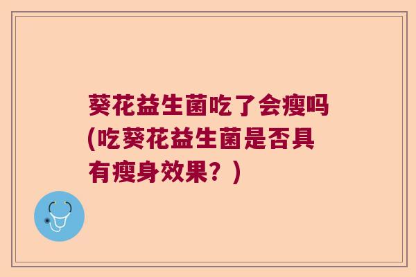葵花益生菌吃了会瘦吗(吃葵花益生菌是否具有瘦身效果？)