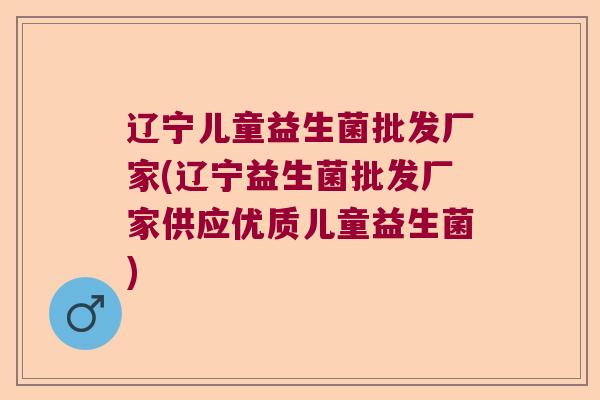 辽宁儿童益生菌批发厂家(辽宁益生菌批发厂家供应优质儿童益生菌) 辽宁儿童益生菌批发厂家(辽宁益生菌批发厂家供应优质儿童益生菌)