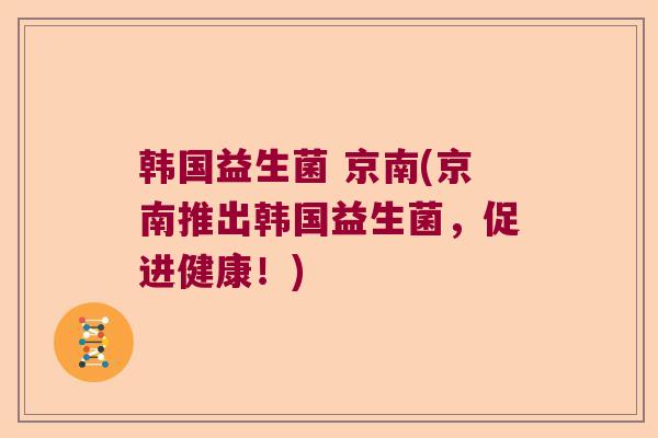 韩国益生菌 京南(京南推出韩国益生菌,促进健康!) 韩国益生菌 京南(京南推出韩国益生菌,促进健康!)