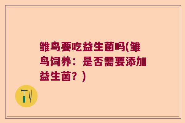 雏鸟要吃益生菌吗(雏鸟饲养:是否需要添加益生菌?) 雏鸟要吃益生菌吗(雏鸟饲养:是否需要添加益生菌?)