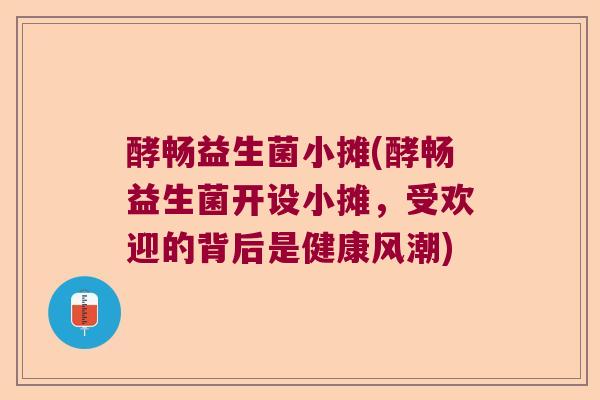 酵畅益生菌小摊(酵畅益生菌开设小摊,受欢迎的背后是健康风潮) 酵畅益生菌小摊(酵畅益生菌开设小摊,受欢迎的背后是健康风潮)