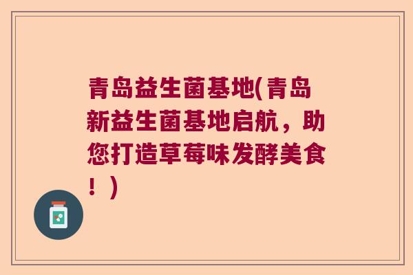 青岛益生菌基地(青岛新益生菌基地启航,助您打造草莓味发酵美食!) 青岛益生菌基地(青岛新益生菌基地启航,助您打造草莓味发酵美食!)