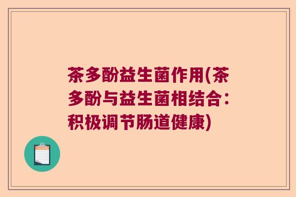 茶多酚益生菌作用(茶多酚与益生菌相结合：积极调节肠道健康)