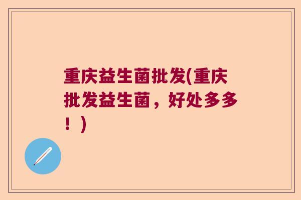 重庆益生菌批发(重庆批发益生菌，好处多多！)