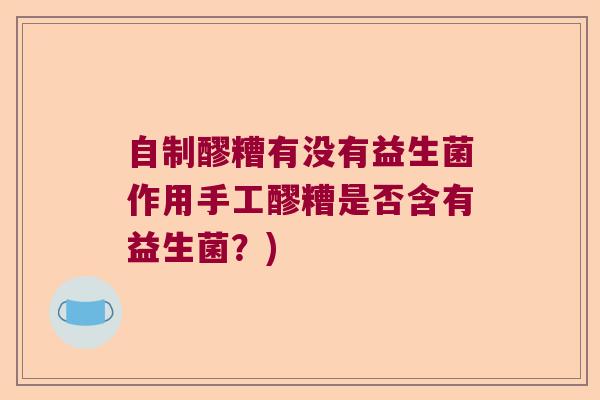 自制醪糟有没有益生菌作用手工醪糟是否含有益生菌？)