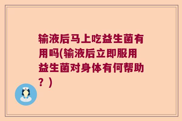 输液后马上吃益生菌有用吗(输液后立即服用益生菌对身体有何帮助？)