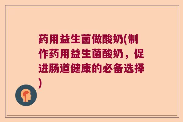 药用益生菌做酸奶(制作药用益生菌酸奶，促进肠道健康的必备选择)