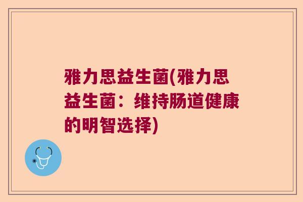 雅力思益生菌(雅力思益生菌:维持肠道健康的明智选择) 雅力思益生菌(雅力思益生菌:维持肠道健康的明智选择)