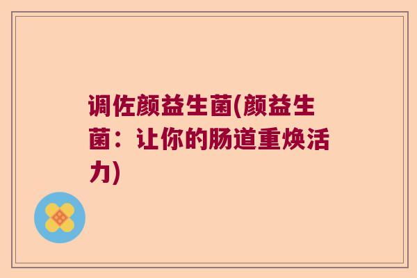调佐颜益生菌(颜益生菌:让你的肠道重焕活力) 调佐颜益生菌(颜益生菌:让你的肠道重焕活力)