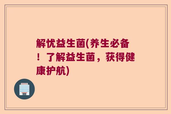 解忧益生菌(养生必备！了解益生菌，获得健康护航)