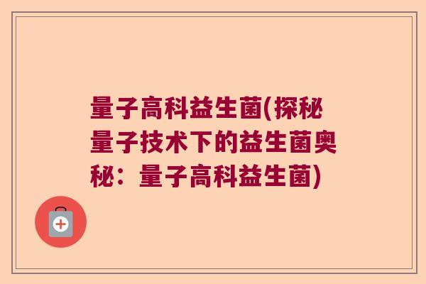 量子高科益生菌(探秘量子技术下的益生菌奥秘:量子高科益生菌) 量子高科益生菌(探秘量子技术下的益生菌奥秘:量子高科益生菌)