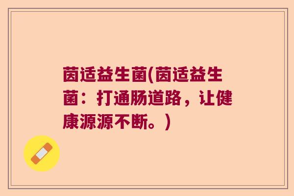 茵适益生菌(茵适益生菌:打通肠道路,让健康源源不断。) 茵适益生菌(茵适益生菌:打通肠道路,让健康源源不断。)