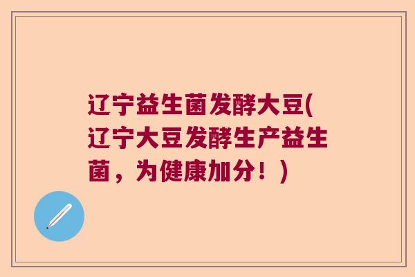 辽宁益生菌发酵大豆(辽宁大豆发酵生产益生菌,为健康加分!) 辽宁益生菌发酵大豆(辽宁大豆发酵生产益生菌,为健康加分!)