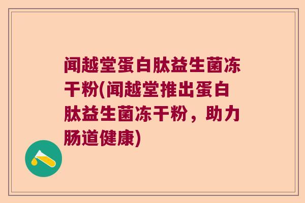 闻越堂蛋白肽益生菌冻干粉(闻越堂推出蛋白肽益生菌冻干粉,助力肠道健康) 闻越堂蛋白肽益生菌冻干粉(闻越堂推出蛋白肽益生菌冻干粉,助力肠道健康)