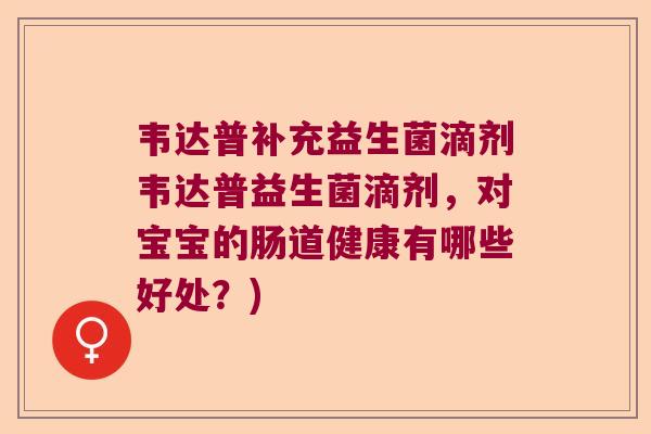 韦达普补充益生菌滴剂韦达普益生菌滴剂,对宝宝的肠道健康有哪些好处?) 韦达普补充益生菌滴剂韦达普益生菌滴剂,对宝宝的肠道健康有哪些好处?)