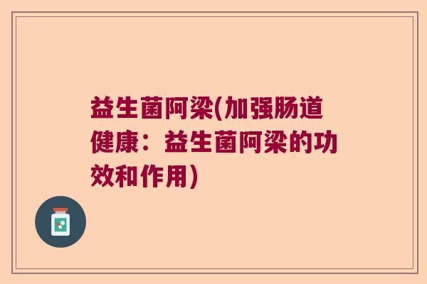益生菌阿梁(加强肠道健康:益生菌阿梁的功效和作用) 益生菌阿梁(加强肠道健康:益生菌阿梁的功效和作用)