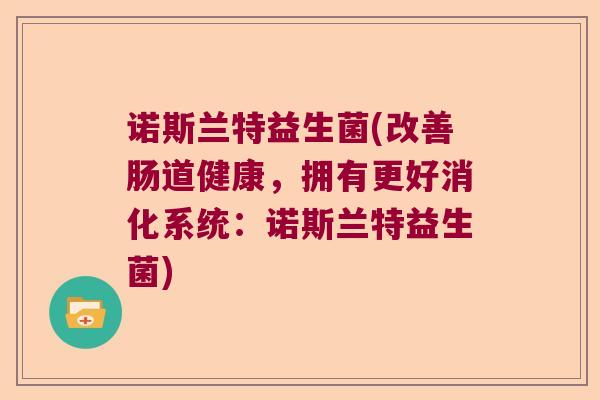 诺斯兰特益生菌(改善肠道健康,拥有更好消化系统:诺斯兰特益生菌) 诺斯兰特益生菌(改善肠道健康,拥有更好消化系统:诺斯兰特益生菌)
