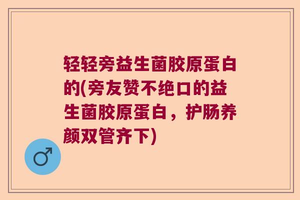 轻轻旁益生菌胶原蛋白的(旁友赞不绝口的益生菌胶原蛋白,护肠养颜双管齐下) 轻轻旁益生菌胶原蛋白的(旁友赞不绝口的益生菌胶原蛋白,护肠养颜双管齐下)