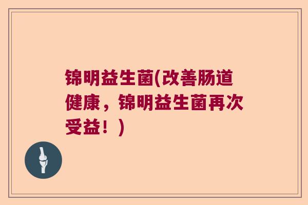 锦明益生菌(改善肠道健康,锦明益生菌再次受益!) 锦明益生菌(改善肠道健康,锦明益生菌再次受益!)