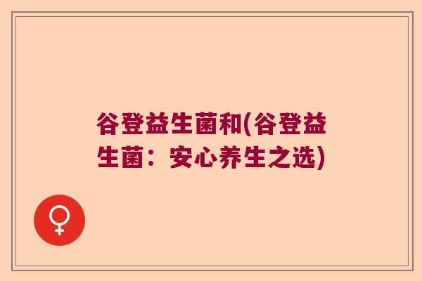 谷登益生菌和(谷登益生菌:安心养生之选) 谷登益生菌和(谷登益生菌:安心养生之选)