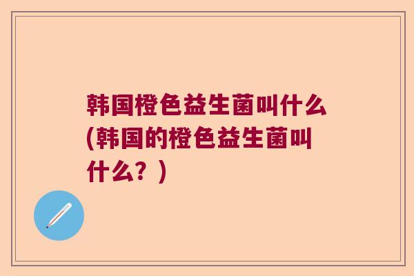 韩国橙色益生菌叫什么(韩国的橙色益生菌叫什么?) 韩国橙色益生菌叫什么(韩国的橙色益生菌叫什么?)