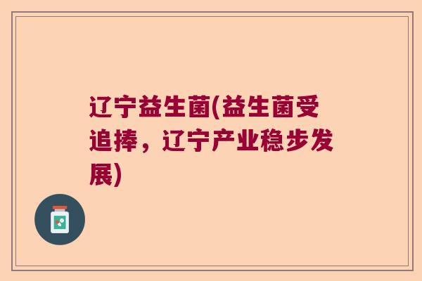 辽宁益生菌(益生菌受追捧,辽宁产业稳步发展) 辽宁益生菌(益生菌受追捧,辽宁产业稳步发展)