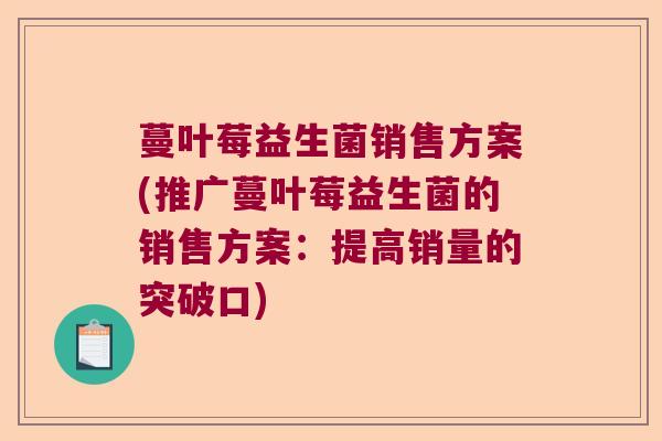 蔓叶莓益生菌销售方案(推广蔓叶莓益生菌的销售方案：提高销量的突破口)