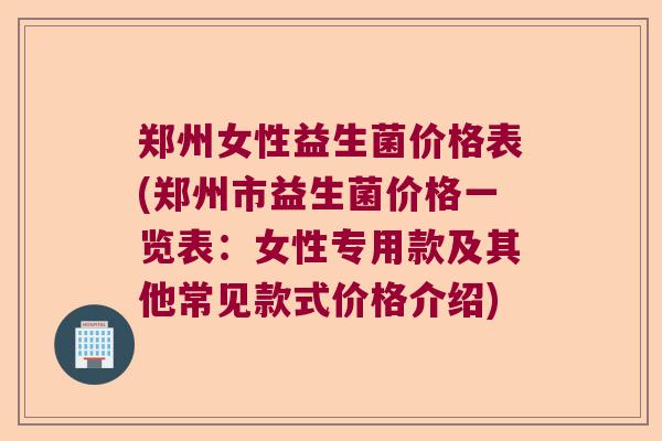 郑州女性益生菌价格表(郑州市益生菌价格一览表:女性专用款及其他常见款式价格介绍) 郑州女性益生菌价格表(郑州市益生菌价格一览表:女性专用款及其他常见款式价格介绍)