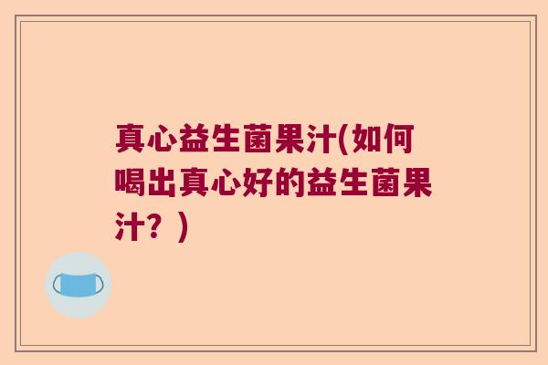 真心益生菌果汁(如何喝出真心好的益生菌果汁?) 真心益生菌果汁(如何喝出真心好的益生菌果汁?)