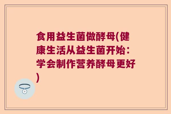 食用益生菌做酵母(健康生活从益生菌开始：学会制作营养酵母更好)