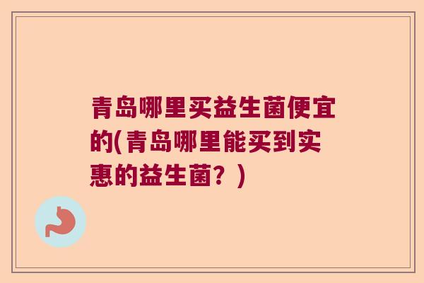 青岛哪里买益生菌便宜的(青岛哪里能买到实惠的益生菌？)