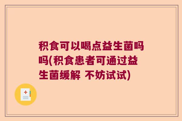 积食可以喝点益生菌吗吗(积食患者可通过益生菌缓解 不妨试试) 积食可以喝点益生菌吗吗(积食患者可通过益生菌缓解 不妨试试)