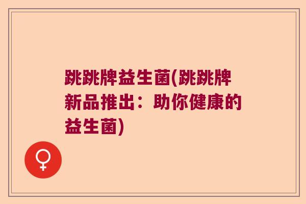 跳跳牌益生菌(跳跳牌新品推出：助你健康的益生菌)