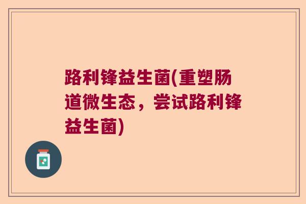 路利锋益生菌(重塑肠道微生态，尝试路利锋益生菌)