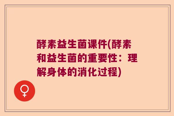 酵素益生菌课件(酵素和益生菌的重要性：理解身体的消化过程)