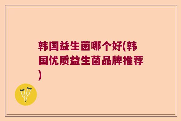 韩国益生菌哪个好(韩国优质益生菌品牌推荐)