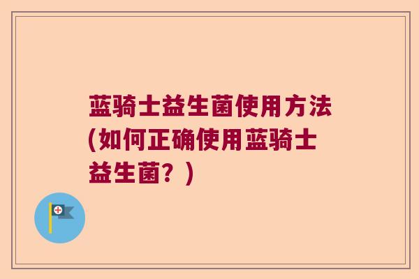 蓝骑士益生菌使用方法(如何正确使用蓝骑士益生菌？)