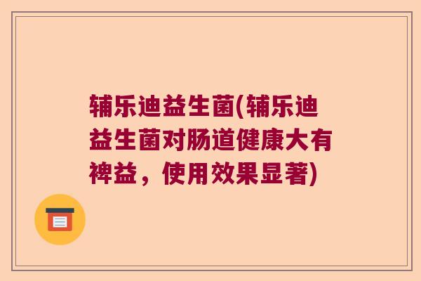 辅乐迪益生菌(辅乐迪益生菌对肠道健康大有裨益,使用效果显著) 辅乐迪益生菌(辅乐迪益生菌对肠道健康大有裨益,使用效果显著)