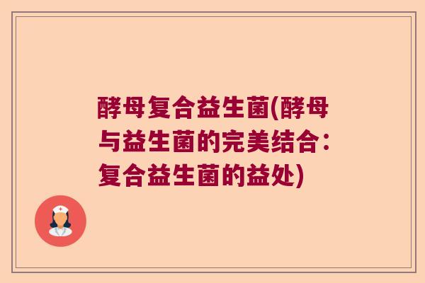 酵母复合益生菌(酵母与益生菌的完美结合：复合益生菌的益处)