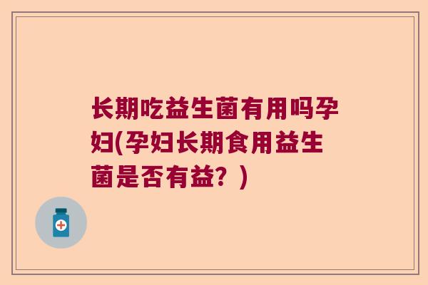 长期吃益生菌有用吗孕妇(孕妇长期食用益生菌是否有益?) 长期吃益生菌有用吗孕妇(孕妇长期食用益生菌是否有益?)