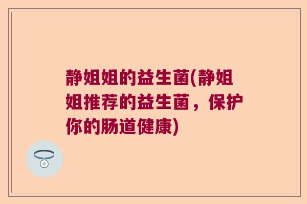 静姐姐的益生菌(静姐姐推荐的益生菌,保护你的肠道健康) 静姐姐的益生菌(静姐姐推荐的益生菌,保护你的肠道健康)