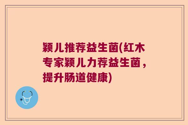 颖儿推荐益生菌(红木专家颖儿力荐益生菌，提升肠道健康)