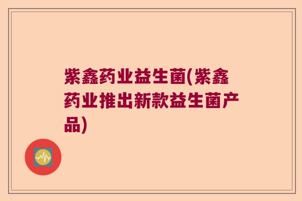 紫鑫药业益生菌(紫鑫药业推出新款益生菌产品)