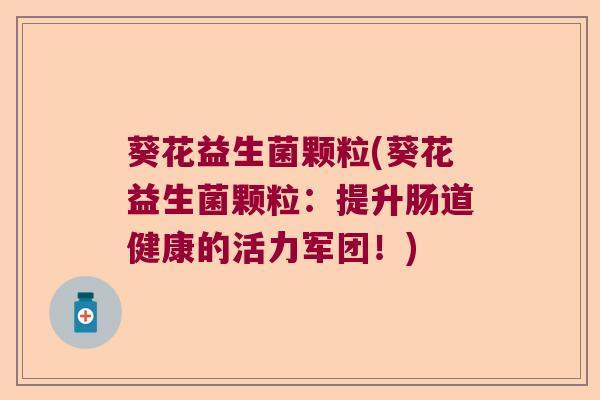 葵花益生菌颗粒(葵花益生菌颗粒：提升肠道健康的活力军团！)