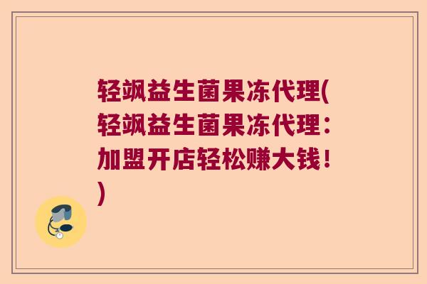 轻飒益生菌果冻代理(轻飒益生菌果冻代理：加盟开店轻松赚大钱！)