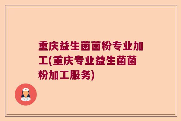 重庆益生菌菌粉专业加工(重庆专业益生菌菌粉加工服务) 重庆益生菌菌粉专业加工(重庆专业益生菌菌粉加工服务)