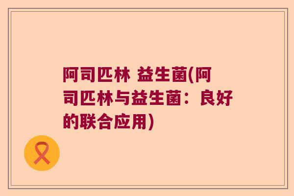 阿司匹林 益生菌(阿司匹林与益生菌：良好的联合应用)