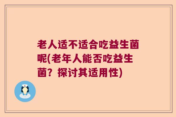 老人适不适合吃益生菌呢(老年人能否吃益生菌？探讨其适用性)